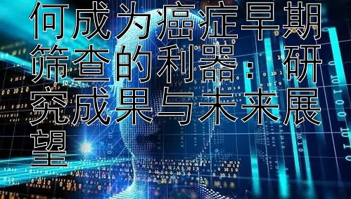 探索基因检测如何成为癌症早期筛查的利器：研究成果与未来展望