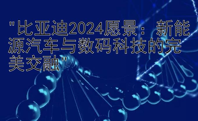 比亚迪2024愿景：新能源汽车与数码科技的完美交融