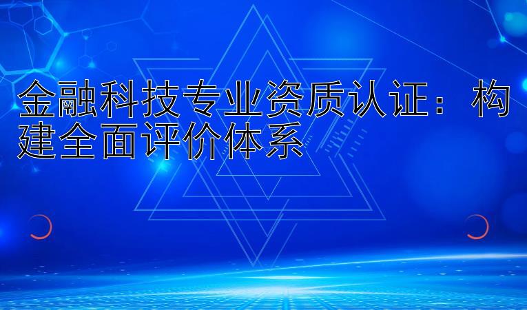 金融科技专业资质认证：构建全面评价体系