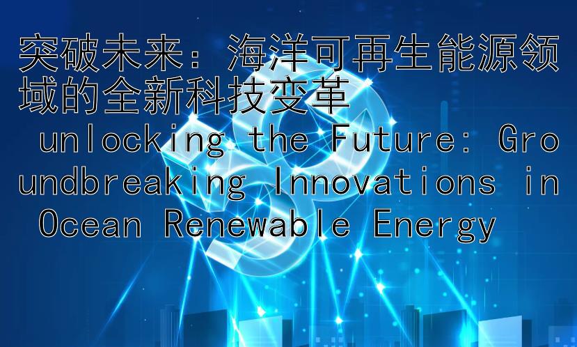 突破未来：海洋可再生能源领域的全新科技变革  
 unlocking the Future: Groundbreaking Innovations in Ocean Renewable Energy