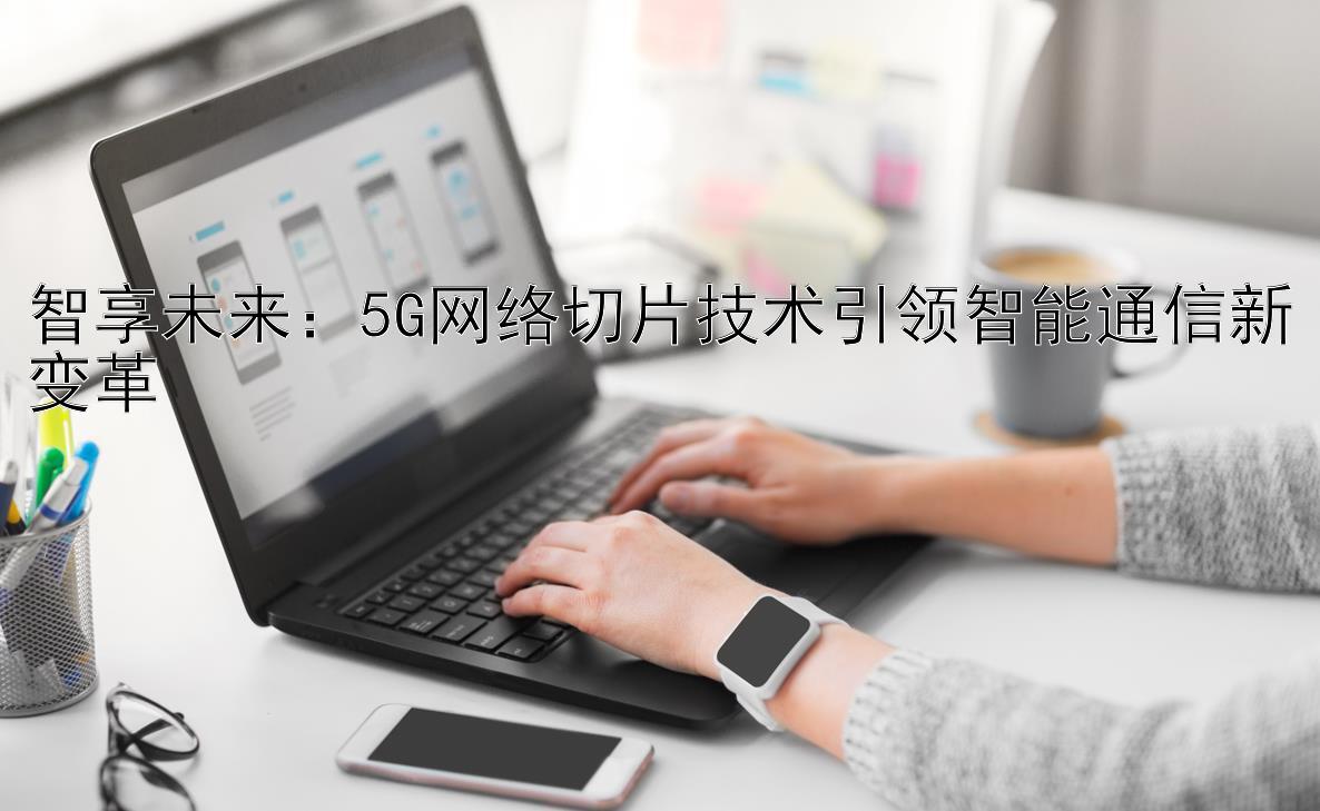 智享未来：5G网络切片技术引领智能通信新变革