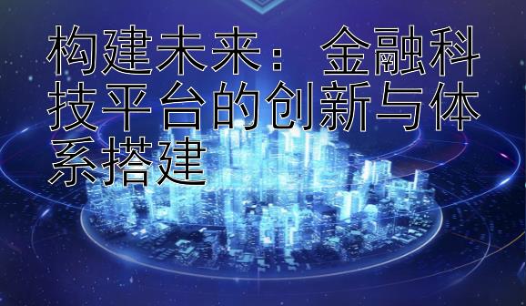 构建未来：金融科技平台的创新与体系搭建