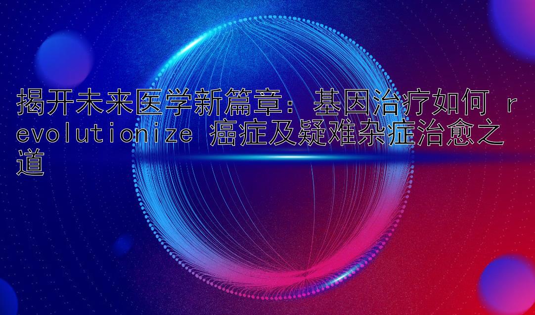 揭开未来医学新篇章：基因治疗如何 revolutionize 癌症及疑难杂症治愈之道