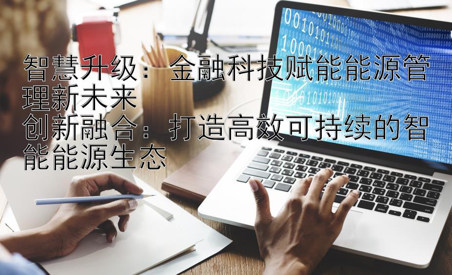 智慧升级：金融科技赋能能源管理新未来  
创新融合：打造高效可持续的智能能源生态