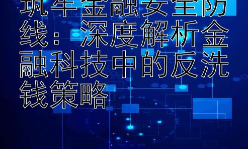 筑牢金融安全防线：深度解析金融科技中的反洗钱策略