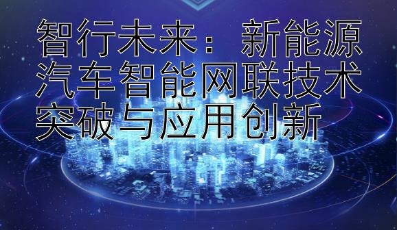 智行未来：新能源汽车智能网联技术突破与应用创新