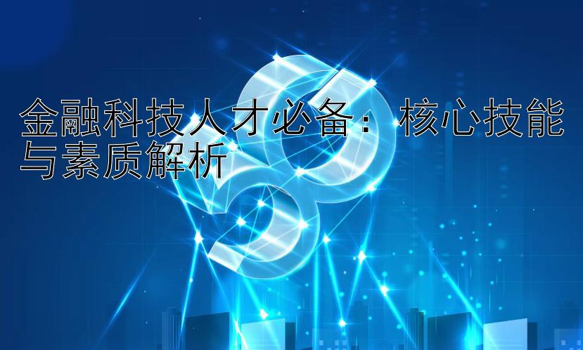 金融科技人才必备：核心技能与素质解析