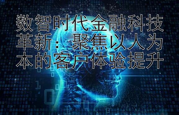 数智时代金融科技革新：聚焦以人为本的客户体验提升