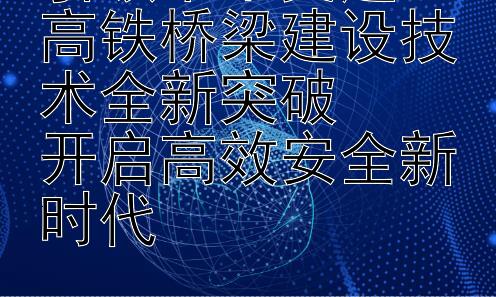 引领未来交通：高铁桥梁建设技术全新突破  
开启高效安全新时代